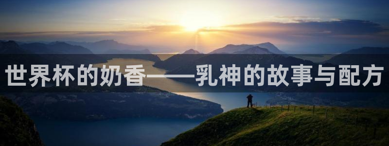 世界杯直播观看：世界杯的奶香——乳神的故事与配方