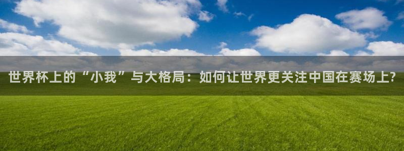 2026年世界杯：世界杯上的“小我”与大格局：如何让世界更关注中国在赛场上?