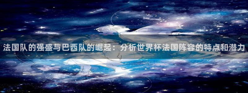 世界杯官网：法国队的强盛与巴西队的崛起：分析世界杯法国阵容的特点和潜力