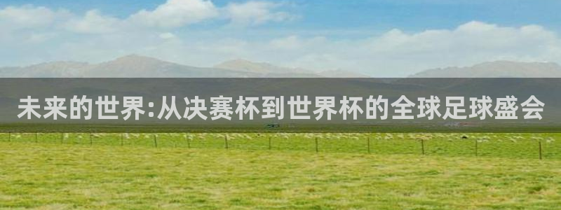 2026足球世界杯：未来的世界:从决赛杯到世界杯的全球足球盛会
